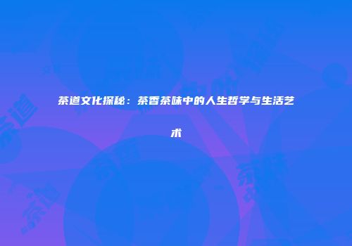 茶道文化探秘：茶香茶味中的人生哲学与生活艺术