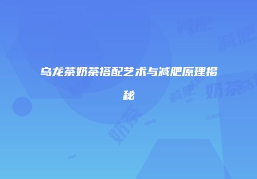 乌龙茶奶茶搭配艺术与减肥原理揭秘