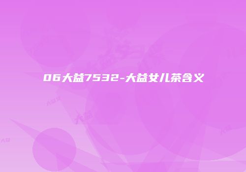 06大益7532-大益女儿茶含义