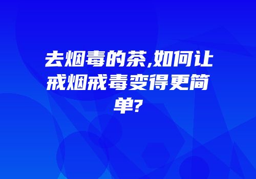 去烟毒的茶,如何让戒烟戒毒变得更简单?