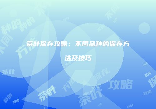 茶叶保存攻略：不同品种的保存方法及技巧