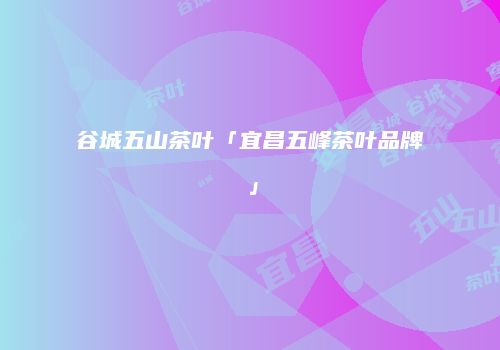 谷城五山茶叶「宜昌五峰茶叶品牌」