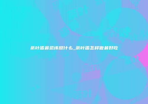 茶叶蛋最忌讳放什么_茶叶蛋怎样做最好吃