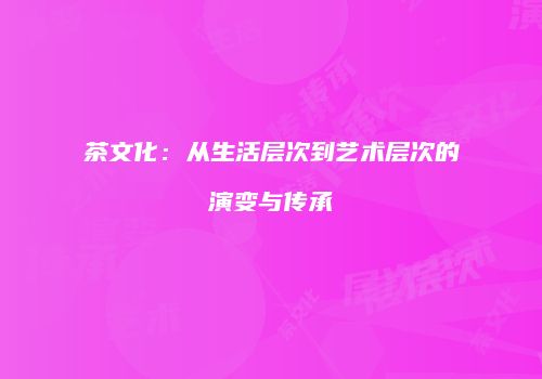 茶文化：从生活层次到艺术层次的演变与传承