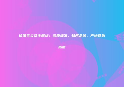 信阳毛尖茶全解析：品质标准、知名品牌、产地选购指南