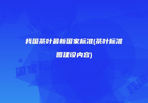 我国茶叶最新国家标准(茶叶标准园建设内容)