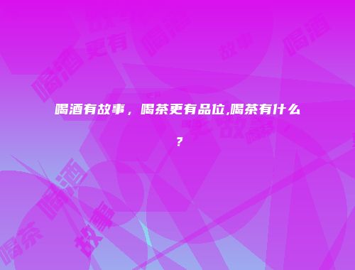 喝酒有故事，喝茶更有品位,喝茶有什么？
