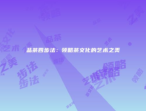 品茶四步法：领略茶文化的艺术之美