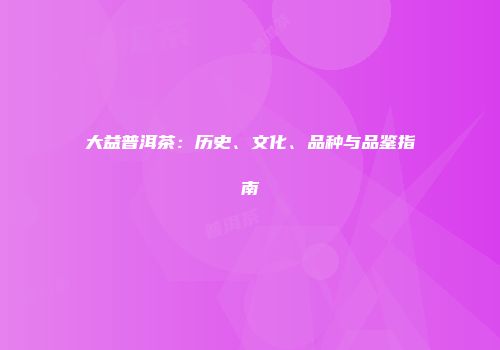 大益普洱茶：历史、文化、品种与品鉴指南