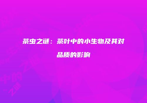 茶虫之谜：茶叶中的小生物及其对品质的影响