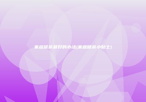 家庭储茶最好的办法(家庭储茶小贴士)