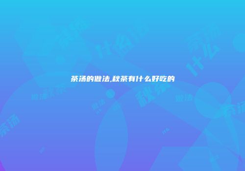 茶汤的做法,秋茶有什么好吃的