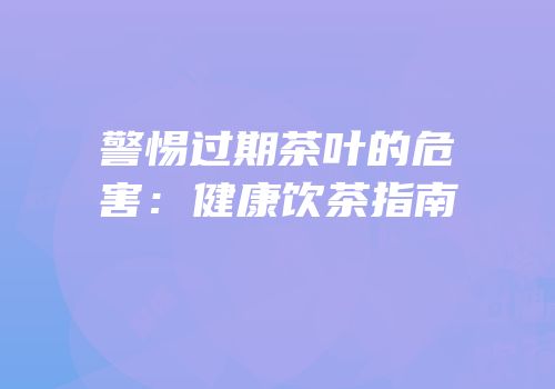 警惕过期茶叶的危害：健康饮茶指南