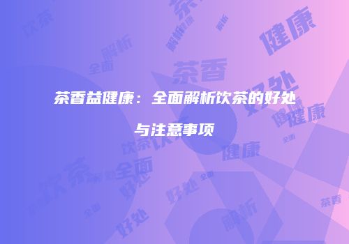 茶香益健康：全面解析饮茶的好处与注意事项