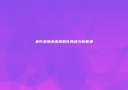 茶叶采摘未来老龄化挑战与新机遇