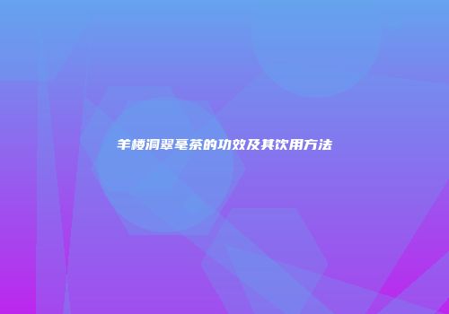 羊楼洞翠毫茶的功效及其饮用方法