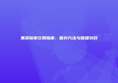 黑茶隔夜饮用指南：保存方法与保健功效