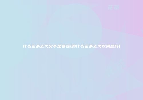 什么花茶去火又不是寒性(喝什么花茶去火效果最好)