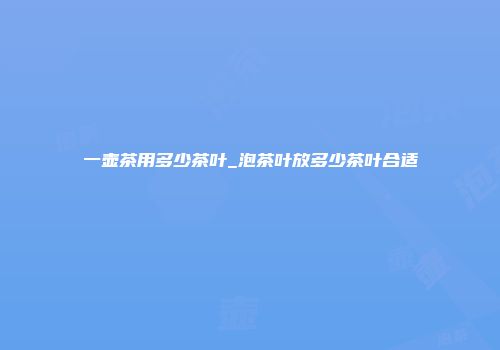 一壶茶用多少茶叶_泡茶叶放多少茶叶合适
