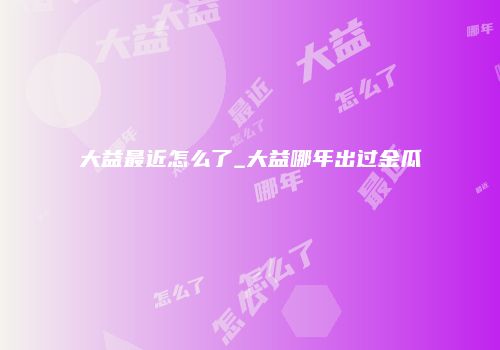 大益最近怎么了_大益哪年出过金瓜
