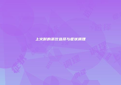上火时的茶饮选择与症状调理