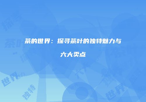 茶的世界：探寻茶叶的独特魅力与六大卖点