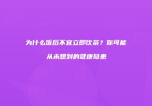 为什么饭后不宜立即饮茶？你可能从未想到的健康隐患