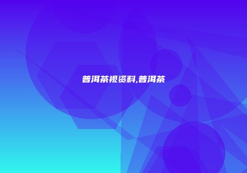 普洱茶视资料,普洱茶