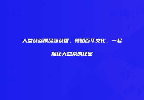 大益茶参展品味茶香，领略百年文化，一起探秘大益茶的秘密