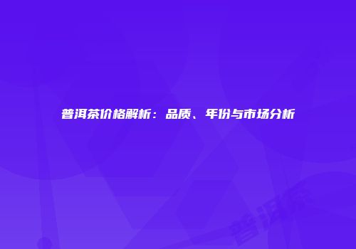 普洱茶价格解析：品质、年份与市场分析