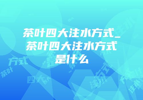 茶叶四大注水方式_茶叶四大注水方式是什么