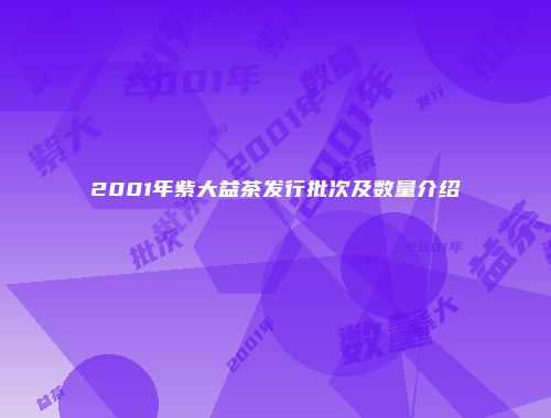2001年紫大益茶发行批次及数量介绍