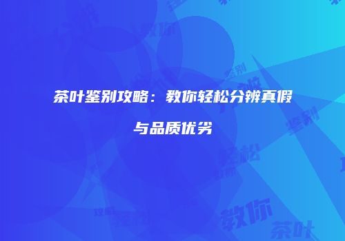 茶叶鉴别攻略：教你轻松分辨真假与品质优劣