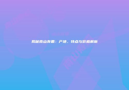 揭秘南山寿眉：产地、特点与价格解析