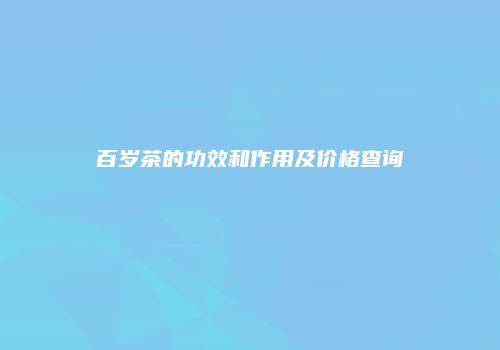 百岁茶的功效和作用及价格查询