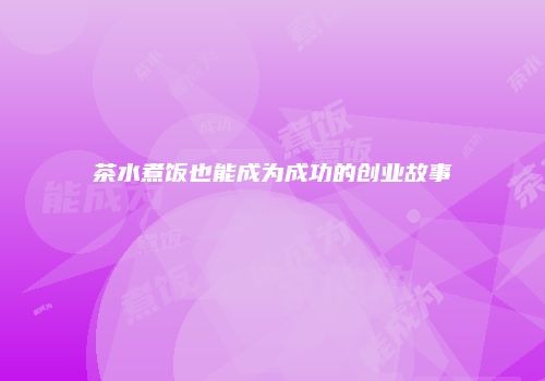 茶水煮饭也能成为成功的创业故事