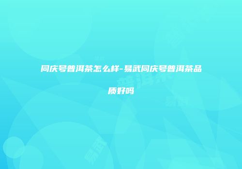 同庆号普洱茶怎么样-易武同庆号普洱茶品质好吗