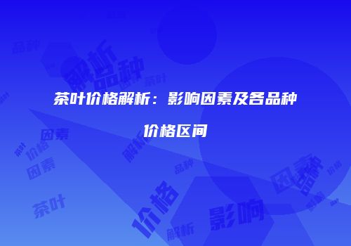 茶叶价格解析：影响因素及各品种价格区间