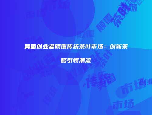 美国创业者颠覆传统茶叶市场：创新策略引领潮流