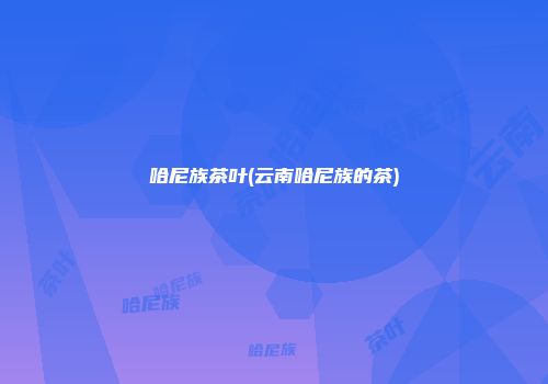 哈尼族茶叶(云南哈尼族的茶)