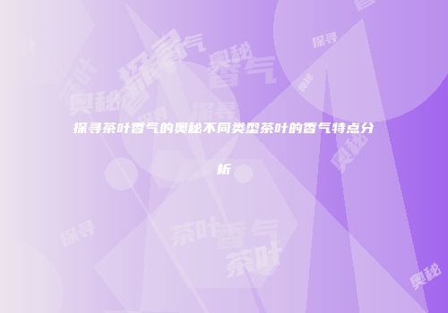 探寻茶叶香气的奥秘不同类型茶叶的香气特点分析
