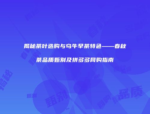 揭秘茶叶选购与乌牛早茶特色——春秋茶品质甄别及拼多多网购指南