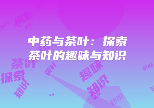 中药与茶叶：探索茶叶的趣味与知识