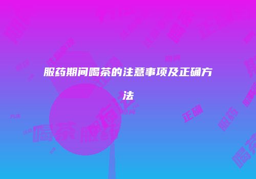 服药期间喝茶的注意事项及正确方法