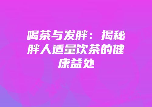 喝茶与发胖：揭秘胖人适量饮茶的健康益处