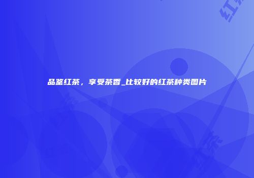 品鉴红茶，享受茶香_比较好的红茶种类图片