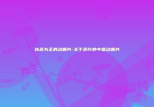 以茶为主的动画片-关于茶叶的中国动画片