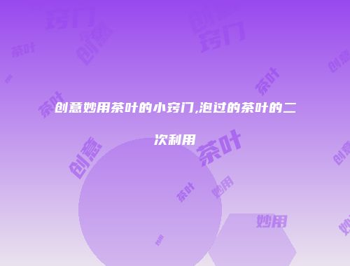 创意妙用茶叶的小窍门,泡过的茶叶的二次利用