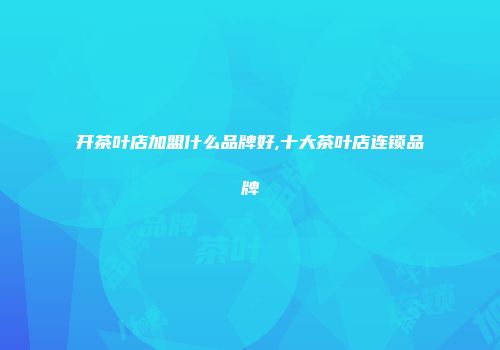 开茶叶店加盟什么品牌好,十大茶叶店连锁品牌