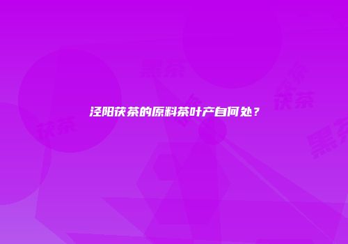 泾阳茯茶的原料茶叶产自何处？